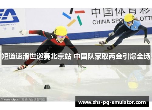 短道速滑世巡赛北京站 中国队豪取两金引爆全场 短道速滑世巡赛北京站 中国队豪取两金引爆全场