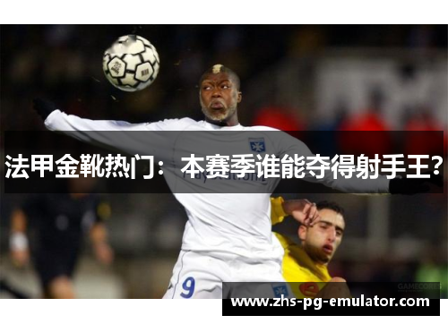 法甲金靴热门:本赛季谁能夺得射手王? 法甲金靴热门:本赛季谁能夺得射手王?