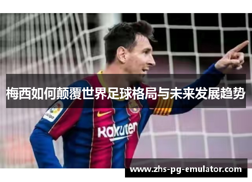 梅西如何颠覆世界足球格局与未来发展趋势 梅西如何颠覆世界足球格局与未来发展趋势