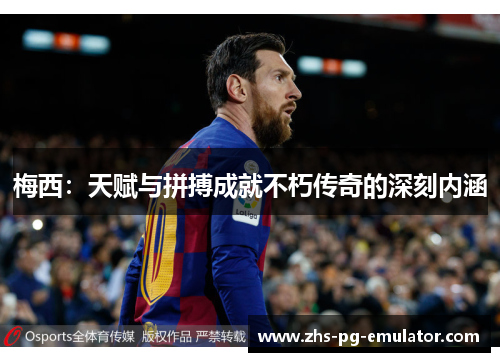 梅西:天赋与拼搏成就不朽传奇的深刻内涵 梅西:天赋与拼搏成就不朽传奇的深刻内涵