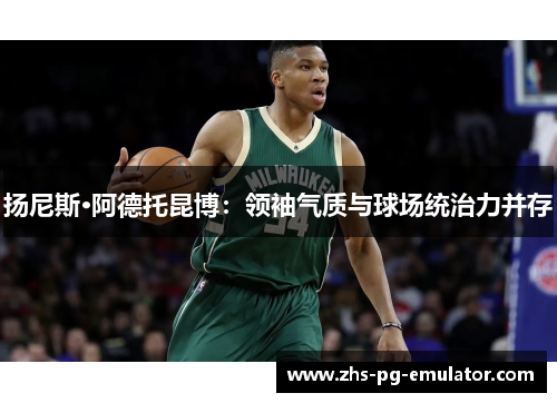 扬尼斯·阿德托昆博:领袖气质与球场统治力并存 扬尼斯·阿德托昆博:领袖气质与球场统治力并存