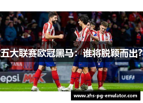 五大联赛欧冠黑马:谁将脱颖而出? 五大联赛欧冠黑马:谁将脱颖而出?
