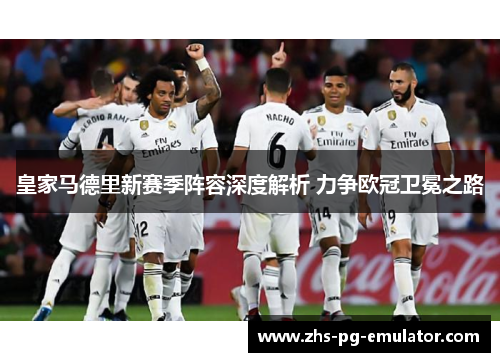 皇家马德里新赛季阵容深度解析 力争欧冠卫冕之路 皇家马德里新赛季阵容深度解析 力争欧冠卫冕之路