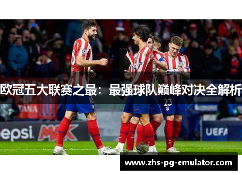 欧冠五大联赛之最:最强球队巅峰对决全解析 欧冠五大联赛之最:最强球队巅峰对决全解析