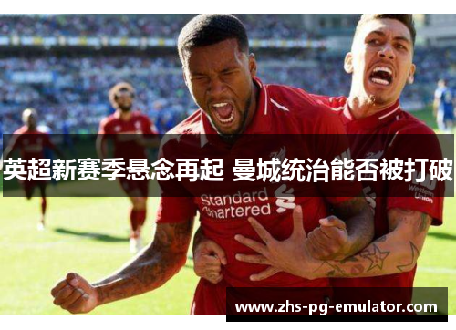 英超新赛季悬念再起 曼城统治能否被打破 英超新赛季悬念再起 曼城统治能否被打破