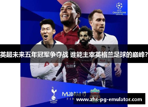 英超未来五年冠军争夺战 谁能主宰英格兰足球的巅峰? 英超未来五年冠军争夺战 谁能主宰英格兰足球的巅峰?