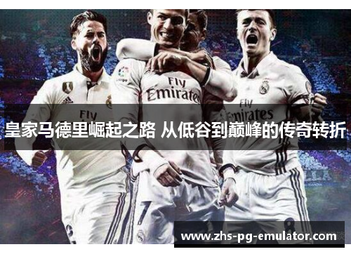 皇家马德里崛起之路 从低谷到巅峰的传奇转折 皇家马德里崛起之路 从低谷到巅峰的传奇转折