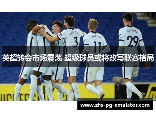 英超转会市场震荡 超级球员或将改写联赛格局 英超转会市场震荡 超级球员或将改写联赛格局