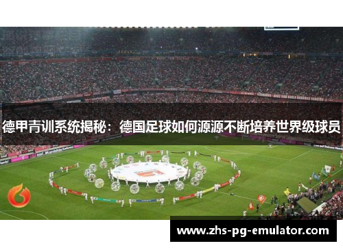 德甲青训系统揭秘:德国足球如何源源不断培养世界级球员 德甲青训系统揭秘:德国足球如何源源不断培养世界级球员