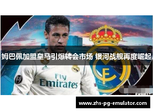 姆巴佩加盟皇马引爆转会市场 银河战舰再度崛起 姆巴佩加盟皇马引爆转会市场 银河战舰再度崛起