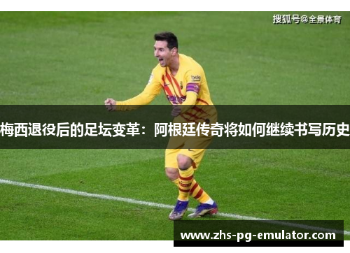 梅西退役后的足坛变革:阿根廷传奇将如何继续书写历史 梅西退役后的足坛变革:阿根廷传奇将如何继续书写历史