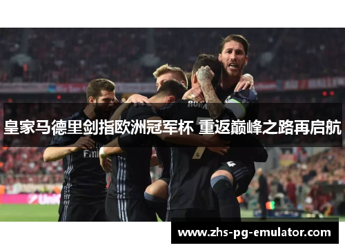 皇家马德里剑指欧洲冠军杯 重返巅峰之路再启航 皇家马德里剑指欧洲冠军杯 重返巅峰之路再启航