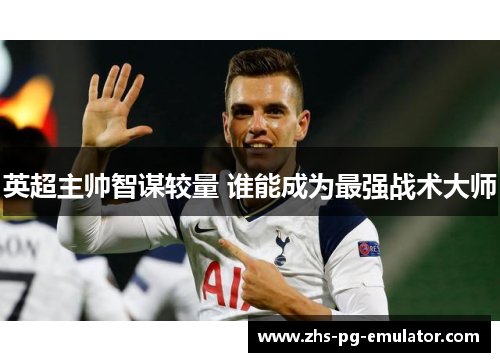 英超主帅智谋较量 谁能成为最强战术大师 英超主帅智谋较量 谁能成为最强战术大师