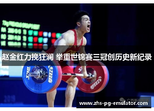 赵金红力挽狂澜 举重世锦赛三冠创历史新纪录 赵金红力挽狂澜 举重世锦赛三冠创历史新纪录