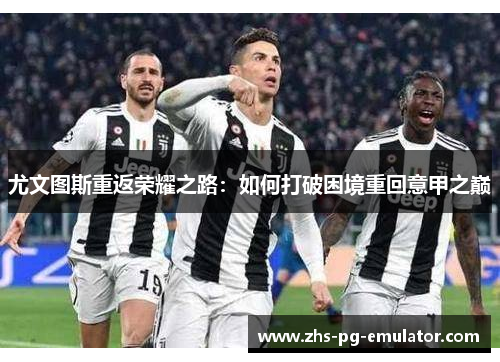 尤文图斯重返荣耀之路:如何打破困境重回意甲之巅 尤文图斯重返荣耀之路:如何打破困境重回意甲之巅