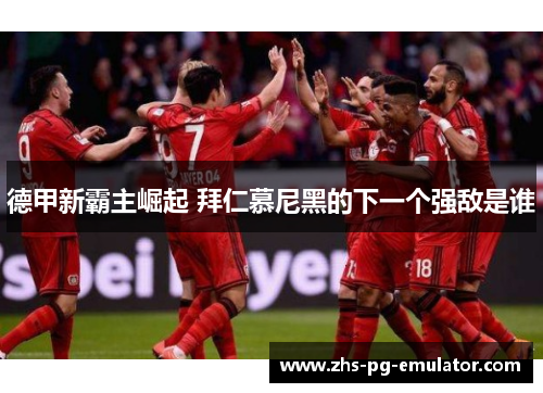 德甲新霸主崛起 拜仁慕尼黑的下一个强敌是谁 德甲新霸主崛起 拜仁慕尼黑的下一个强敌是谁