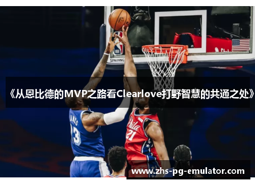《从恩比德的MVP之路看Clearlove打野智慧的共通之处》 《从恩比德的MVP之路看Clearlove打野智慧的共通之处》