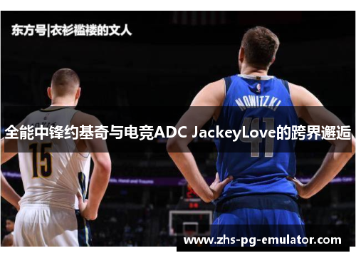 全能中锋约基奇与电竞ADC JackeyLove的跨界邂逅 全能中锋约基奇与电竞ADC JackeyLove的跨界邂逅