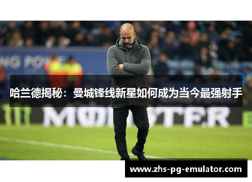 哈兰德揭秘:曼城锋线新星如何成为当今最强射手 哈兰德揭秘:曼城锋线新星如何成为当今最强射手