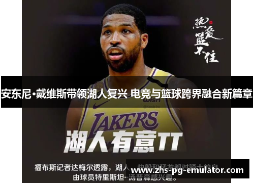 安东尼·戴维斯带领湖人复兴 电竞与篮球跨界融合新篇章 安东尼·戴维斯带领湖人复兴 电竞与篮球跨界融合新篇章
