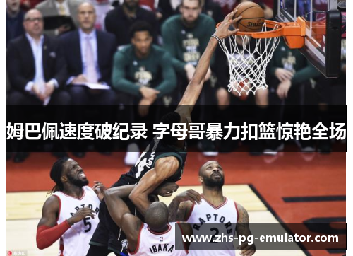 姆巴佩速度破纪录 字母哥暴力扣篮惊艳全场 姆巴佩速度破纪录 字母哥暴力扣篮惊艳全场