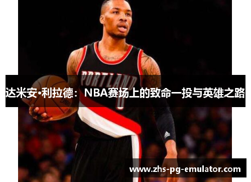 达米安·利拉德:NBA赛场上的致命一投与英雄之路 达米安·利拉德:NBA赛场上的致命一投与英雄之路