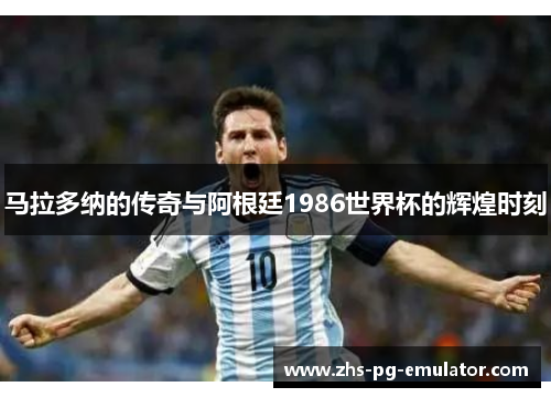 马拉多纳的传奇与阿根廷1986世界杯的辉煌时刻 马拉多纳的传奇与阿根廷1986世界杯的辉煌时刻