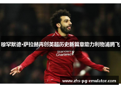 穆罕默德·萨拉赫再创英超历史新篇章助力利物浦腾飞 穆罕默德·萨拉赫再创英超历史新篇章助力利物浦腾飞