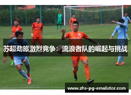 苏超劲旅激烈竞争:流浪者队的崛起与挑战 苏超劲旅激烈竞争:流浪者队的崛起与挑战