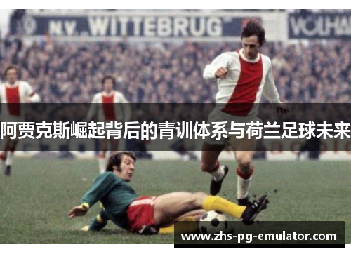 阿贾克斯崛起背后的青训体系与荷兰足球未来 阿贾克斯崛起背后的青训体系与荷兰足球未来