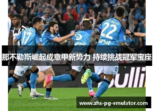 那不勒斯崛起成意甲新势力 持续挑战冠军宝座 那不勒斯崛起成意甲新势力 持续挑战冠军宝座