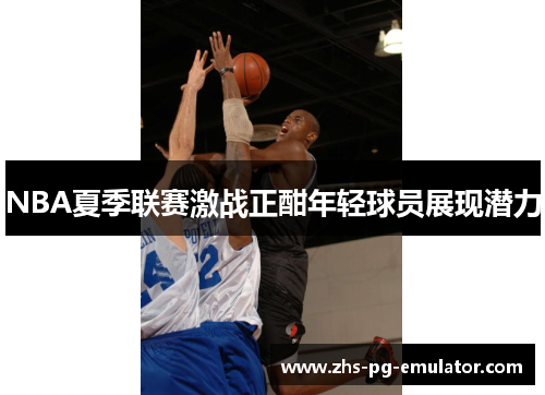 NBA夏季联赛激战正酣年轻球员展现潜力 NBA夏季联赛激战正酣年轻球员展现潜力