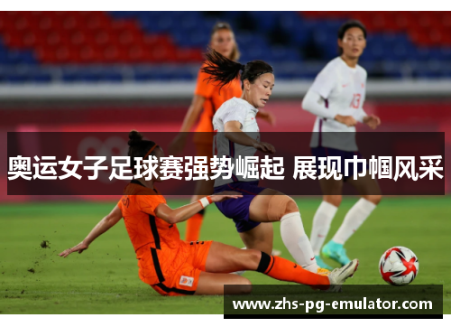 奥运女子足球赛强势崛起 展现巾帼风采