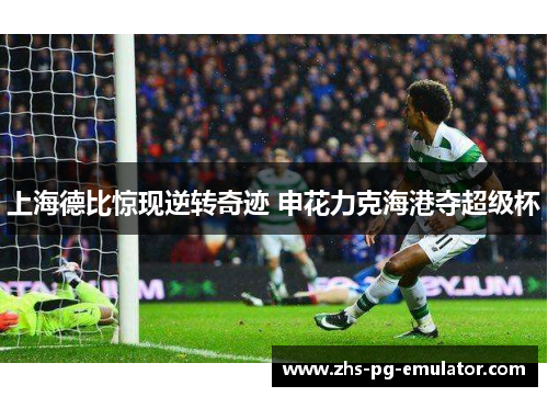 上海德比惊现逆转奇迹 申花力克海港夺超级杯 上海德比惊现逆转奇迹 申花力克海港夺超级杯