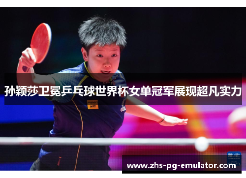 孙颖莎卫冕乒乓球世界杯女单冠军展现超凡实力 孙颖莎卫冕乒乓球世界杯女单冠军展现超凡实力