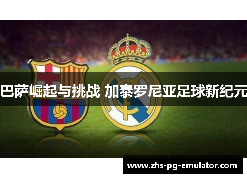 巴萨崛起与挑战 加泰罗尼亚足球新纪元 巴萨崛起与挑战 加泰罗尼亚足球新纪元