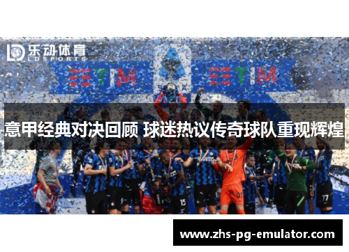 意甲经典对决回顾 球迷热议传奇球队重现辉煌 意甲经典对决回顾 球迷热议传奇球队重现辉煌