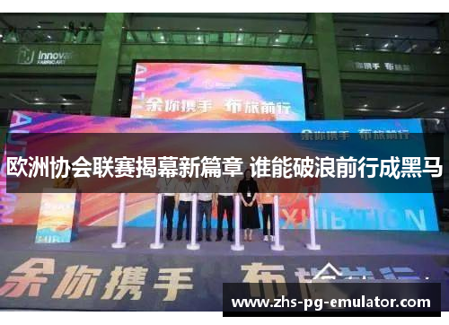 欧洲协会联赛揭幕新篇章 谁能破浪前行成黑马 欧洲协会联赛揭幕新篇章 谁能破浪前行成黑马