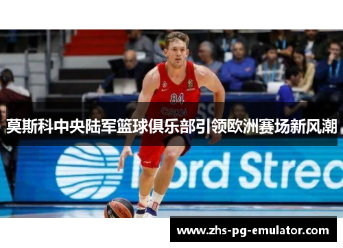 莫斯科中央陆军篮球俱乐部引领欧洲赛场新风潮 莫斯科中央陆军篮球俱乐部引领欧洲赛场新风潮
