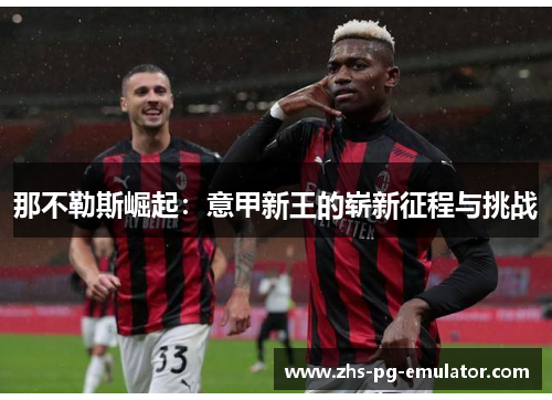 那不勒斯崛起:意甲新王的崭新征程与挑战 那不勒斯崛起:意甲新王的崭新征程与挑战