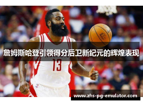 詹姆斯哈登引领得分后卫新纪元的辉煌表现 詹姆斯哈登引领得分后卫新纪元的辉煌表现