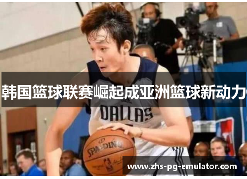韩国篮球联赛崛起成亚洲篮球新动力 韩国篮球联赛崛起成亚洲篮球新动力