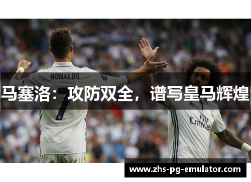 马塞洛:攻防双全,谱写皇马辉煌 马塞洛:攻防双全,谱写皇马辉煌