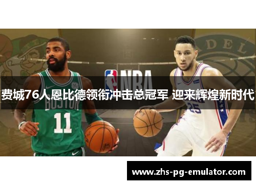 费城76人恩比德领衔冲击总冠军 迎来辉煌新时代 费城76人恩比德领衔冲击总冠军 迎来辉煌新时代