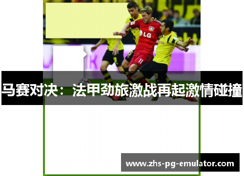 马赛对决:法甲劲旅激战再起激情碰撞 马赛对决:法甲劲旅激战再起激情碰撞