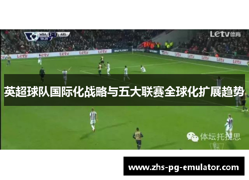 英超球队国际化战略与五大联赛全球化扩展趋势 英超球队国际化战略与五大联赛全球化扩展趋势