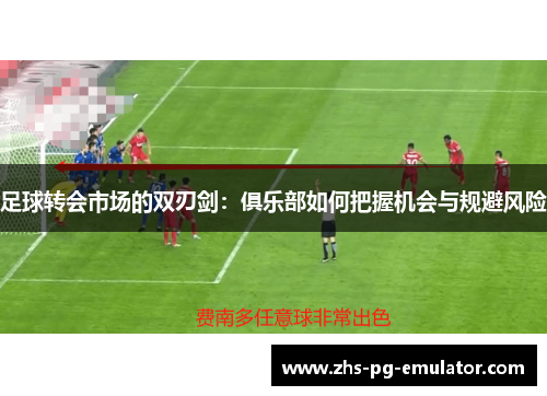 足球转会市场的双刃剑:俱乐部如何把握机会与规避风险 足球转会市场的双刃剑:俱乐部如何把握机会与规避风险
