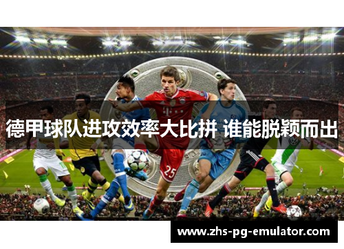 德甲球队进攻效率大比拼 谁能脱颖而出 德甲球队进攻效率大比拼 谁能脱颖而出