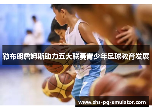 勒布朗詹姆斯助力五大联赛青少年足球教育发展 勒布朗詹姆斯助力五大联赛青少年足球教育发展