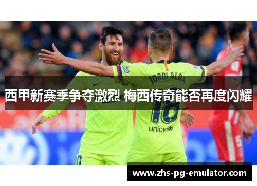 西甲新赛季争夺激烈 梅西传奇能否再度闪耀